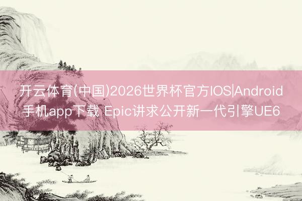开云体育(中国)2026世界杯官方IOS|Android手机app下载 Epic讲求公开新一代引擎UE6