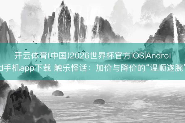 开云体育(中国)2026世界杯官方IOS|Android手机app下载 触乐怪话:加价与降价的“温顺遂腕”