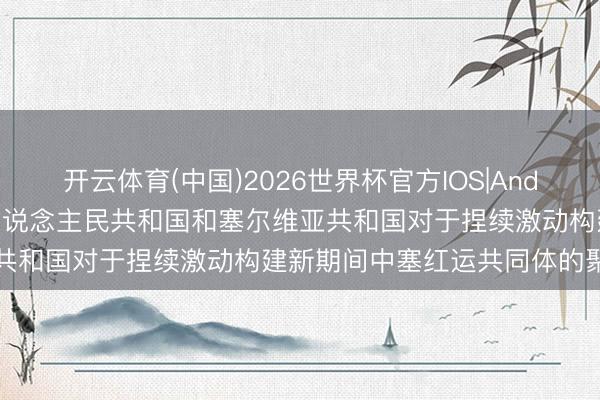 开云体育(中国)2026世界杯官方IOS|Android手机app下载 中华东说念主民共和国和塞尔维亚共和国对于捏续激动构建新期间中塞红运共同体的聚合声明