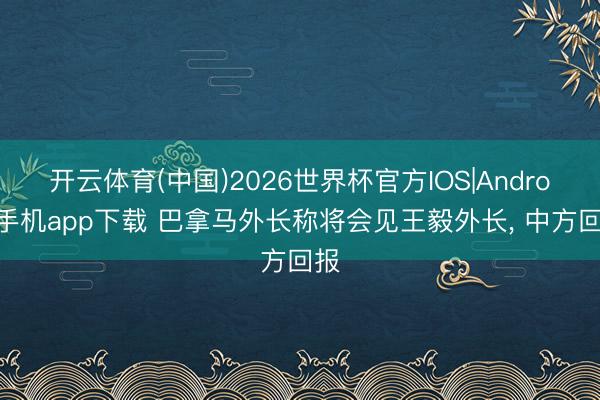 开云体育(中国)2026世界杯官方IOS|Android手机app下载 巴拿马外长称将会见王毅外长, 中方回报