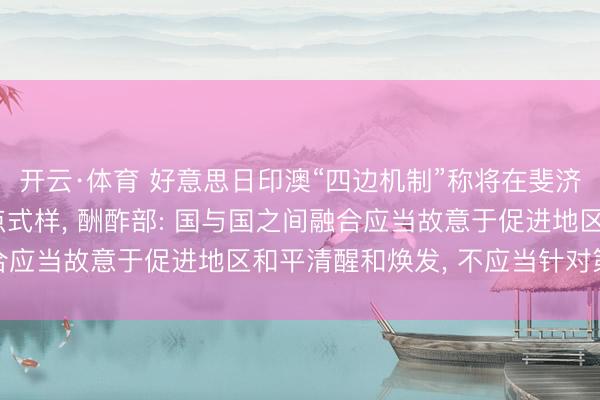 开云·体育 好意思日印澳“四边机制”称将在斐济开动口岸基础规律试点式样, 酬酢部: 国与国之间融合应当故意于促进地区和平清醒和焕发, 不应当针对第三方