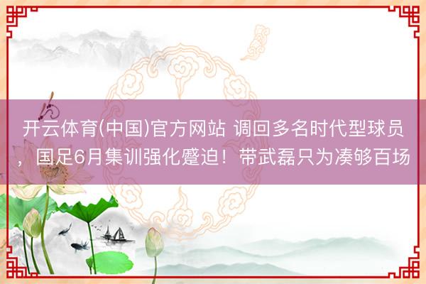 开云体育(中国)官方网站 调回多名时代型球员，国足6月集训强化蹙迫！带武磊只为凑够百场