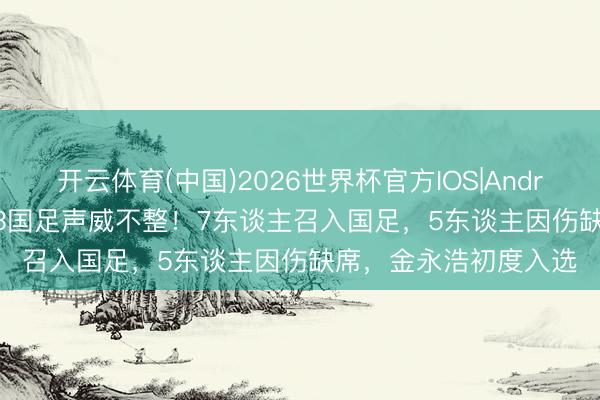 开云体育(中国)2026世界杯官方IOS|Android手机app下载 U23国足声威不整！7东谈主召入国足，5东谈主因伤缺席，金永浩初度入选