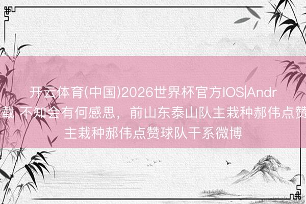开云体育(中国)2026世界杯官方IOS|Android手机app下载 不知会有何感思,前山东泰山队主栽种郝伟点赞球队干系微博