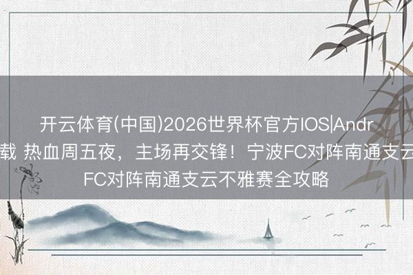 开云体育(中国)2026世界杯官方IOS|Android手机app下载 热血周五夜,主场再交锋!宁波FC对阵南通支云不雅赛全攻略
