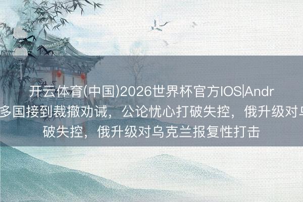 开云体育(中国)2026世界杯官方IOS|Android手机app下载 多国接到裁撤劝诫,公论忧心打破失控,俄升级对乌克兰报复性打击
