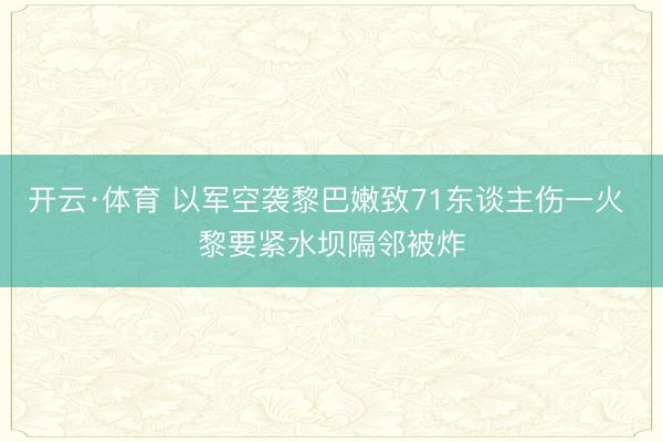 开云·体育 以军空袭黎巴嫩致71东谈主伤一火 黎要紧水坝隔邻被炸