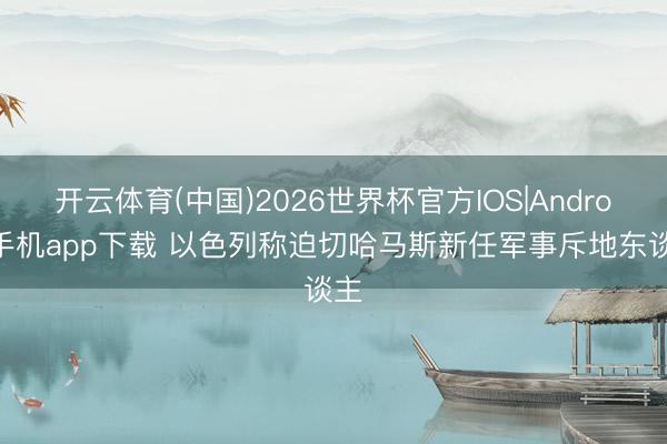 开云体育(中国)2026世界杯官方IOS|Android手机app下载 以色列称迫切哈马斯新任军事斥地东谈主