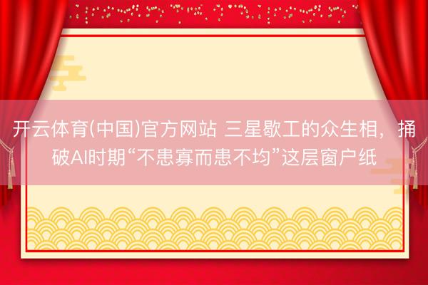 开云体育(中国)官方网站 三星歇工的众生相,捅破AI时期“不患寡而患不均”这层窗户纸
