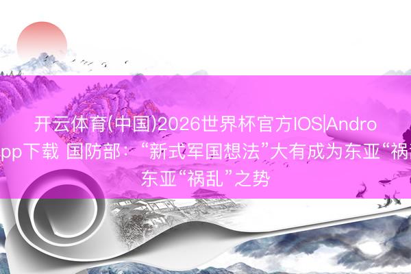 开云体育(中国)2026世界杯官方IOS|Android手机app下载 国防部:“新式军国想法”大有成为东亚“祸乱”之势