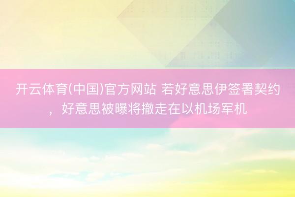 开云体育(中国)官方网站 若好意思伊签署契约，好意思被曝将撤走在以机场军机