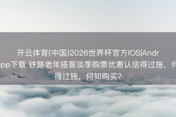 开云体育(中国)2026世界杯官方IOS|Android手机app下载 铁路老年搭客淡季购票优惠认信得过施，何如购买？