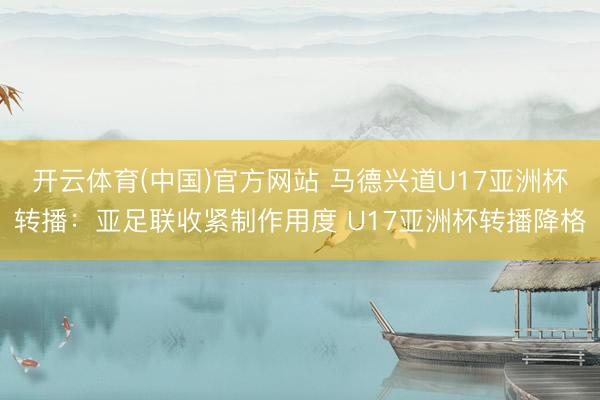 开云体育(中国)官方网站 马德兴道U17亚洲杯转播：亚足联收紧制作用度 U17亚洲杯转播降格