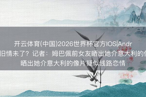 开云体育(中国)2026世界杯官方IOS|Android手机app下载 旧情未了?记者:姆巴佩前女友晒出她介意大利的像片疑似线路恋情