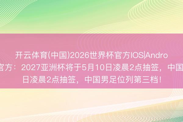 开云体育(中国)2026世界杯官方IOS|Android手机app下载 官方：2027亚洲杯将于5月10日凌晨2点抽签，中国男足位列第三档！
