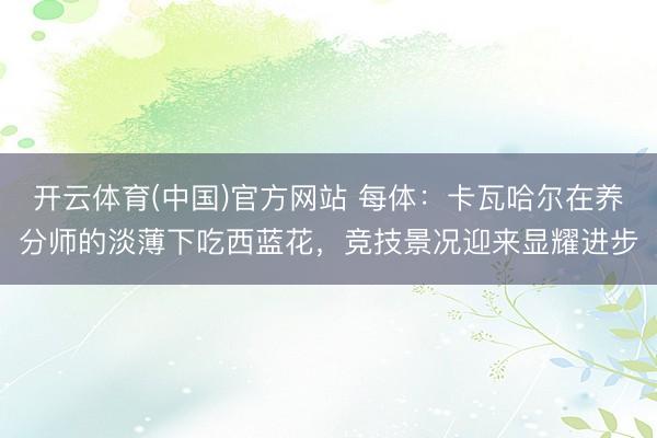 开云体育(中国)官方网站 每体:卡瓦哈尔在养分师的淡薄下吃西蓝花,竞技景况迎来显耀进步
