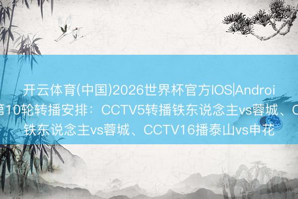 开云体育(中国)2026世界杯官方IOS|Android手机app下载 中超第10轮转播安排：CCTV5转播铁东说念主vs蓉城、CCTV16播泰山vs申花