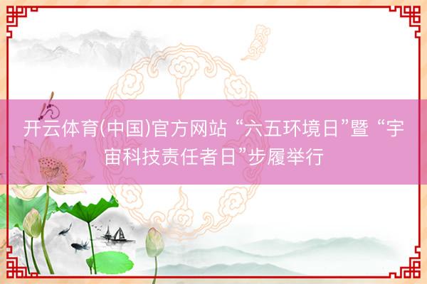开云体育(中国)官方网站 “六五环境日”暨 “宇宙科技责任者日”步履举行
