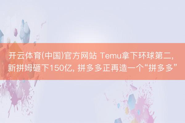 开云体育(中国)官方网站 Temu拿下环球第二， 新拼姆砸下150亿， 拼多多正再造一个“拼多多”