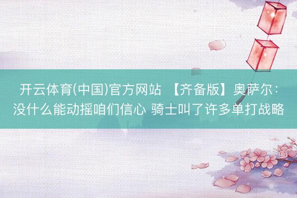 开云体育(中国)官方网站 【齐备版】奥萨尔：没什么能动摇咱们信心 骑士叫了许多单打战略