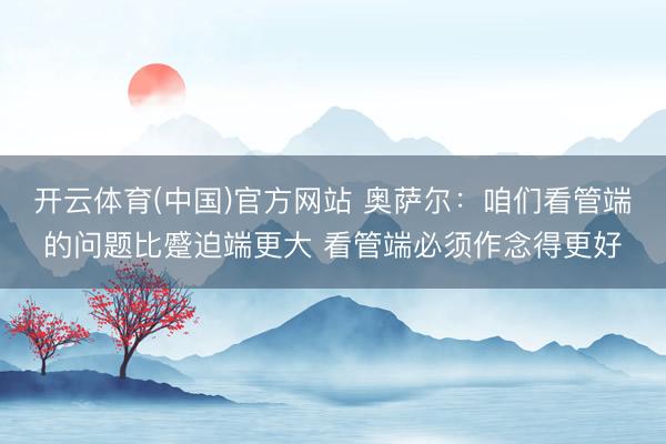 开云体育(中国)官方网站 奥萨尔：咱们看管端的问题比蹙迫端更大 看管端必须作念得更好