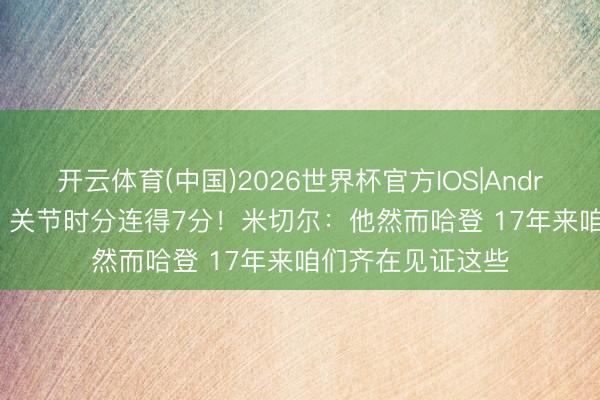 开云体育(中国)2026世界杯官方IOS|Android手机app下载 关节时分连得7分!米切尔:他然而哈登 17年来咱们齐在见证这些