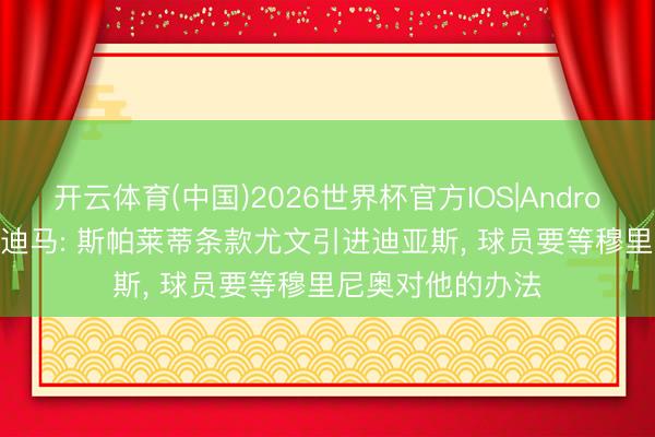 开云体育(中国)2026世界杯官方IOS|Android手机app下载 迪马: 斯帕莱蒂条款尤文引进迪亚斯， 球员要等穆里尼奥对他的办法