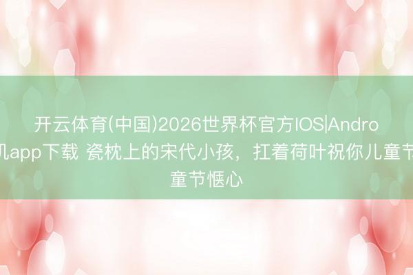 开云体育(中国)2026世界杯官方IOS|Android手机app下载 瓷枕上的宋代小孩,扛着荷叶祝你儿童节惬心
