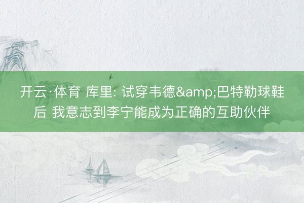 开云·体育 库里: 试穿韦德&巴特勒球鞋后 我意志到李宁能成为正确的互助伙伴
