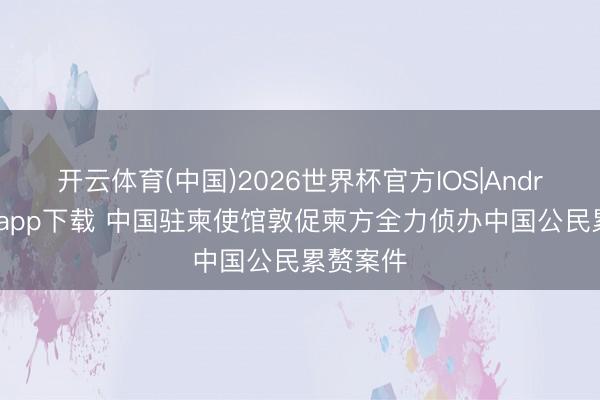 开云体育(中国)2026世界杯官方IOS|Android手机app下载 中国驻柬使馆敦促柬方全力侦办中国公民累赘案件