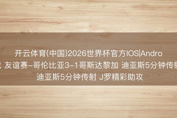 开云体育(中国)2026世界杯官方IOS|Android手机app下载 友谊赛-哥伦比亚3-1哥斯达黎加 迪亚斯5分钟传射 J罗精彩助攻
