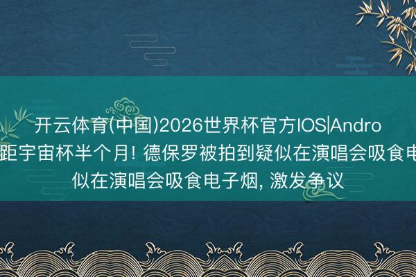 开云体育(中国)2026世界杯官方IOS|Android手机app下载 距宇宙杯半个月! 德保罗被拍到疑似在演唱会吸食电子烟, 激发争议