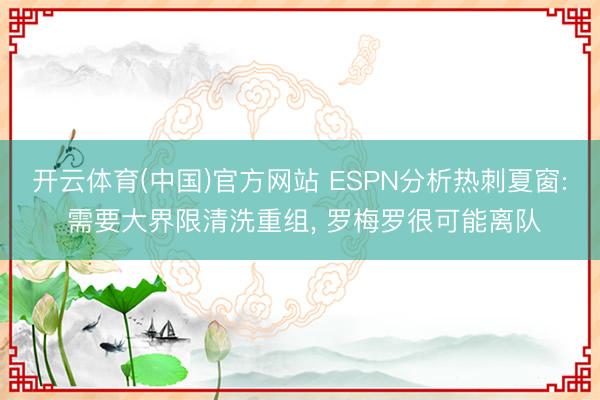 开云体育(中国)官方网站 ESPN分析热刺夏窗: 需要大界限清洗重组, 罗梅罗很可能离队