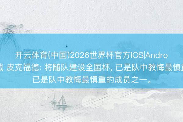 开云体育(中国)2026世界杯官方IOS|Android手机app下载 皮克福德: 将随队建设全国杯， 已是队中教悔最慎重的成员之一。