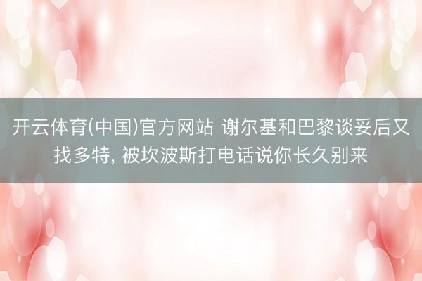 开云体育(中国)官方网站 谢尔基和巴黎谈妥后又找多特, 被坎波斯打电话说你长久别来
