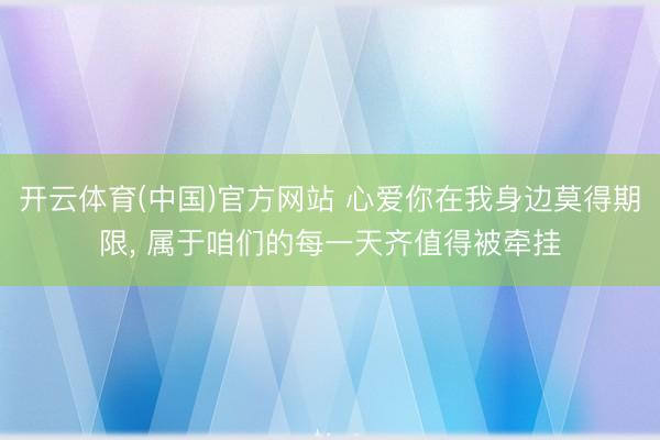 开云体育(中国)官方网站 心爱你在我身边莫得期限， 属于咱们的每一天齐值得被牵挂