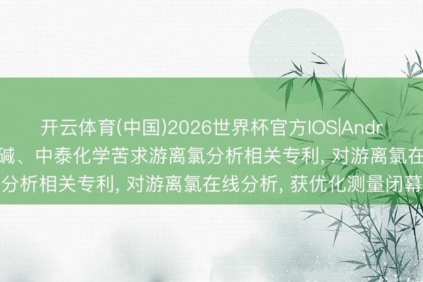 开云体育(中国)2026世界杯官方IOS|Android手机app下载 圣雄氯碱、中泰化学苦求游离氯分析相关专利, 对游离氯在线分析, 获优化测量闭幕