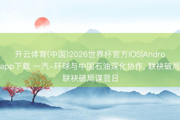 开云体育(中国)2026世界杯官方IOS|Android手机app下载 一汽-环球与中国石油深化协作, 联袂破局谋翌日