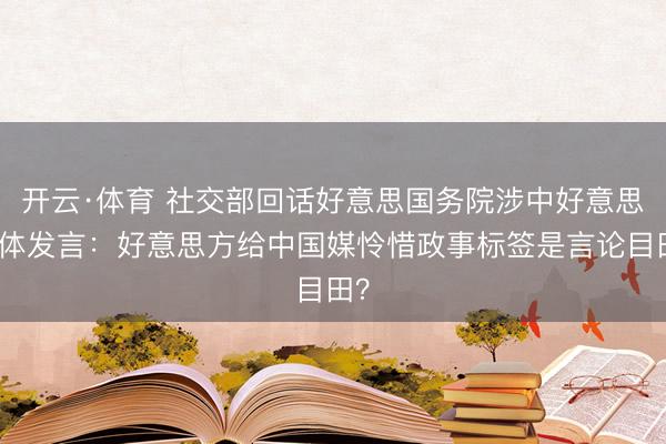 开云·体育 社交部回话好意思国务院涉中好意思媒体发言:好意思方给中国媒怜惜政事标签是言论目田?