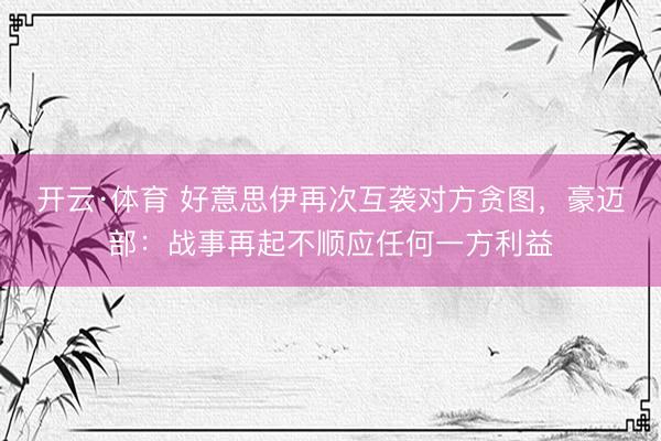 开云·体育 好意思伊再次互袭对方贪图,豪迈部:战事再起不顺应任何一方利益