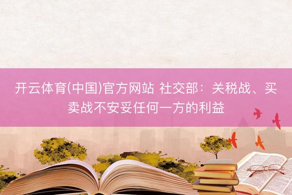 开云体育(中国)官方网站 社交部：关税战、买卖战不安妥任何一方的利益