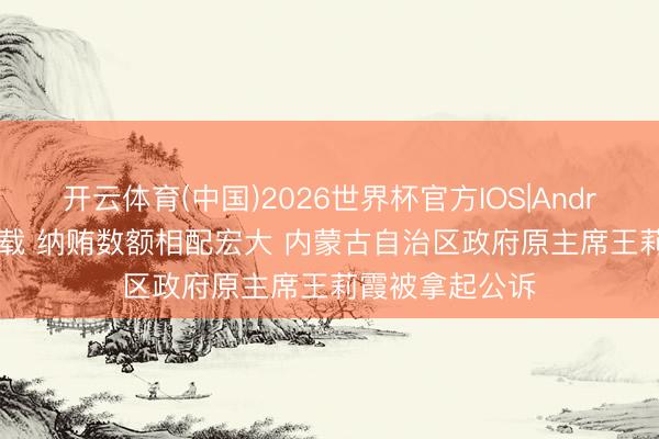 开云体育(中国)2026世界杯官方IOS|Android手机app下载 纳贿数额相配宏大 内蒙古自治区政府原主席王莉霞被拿起公诉