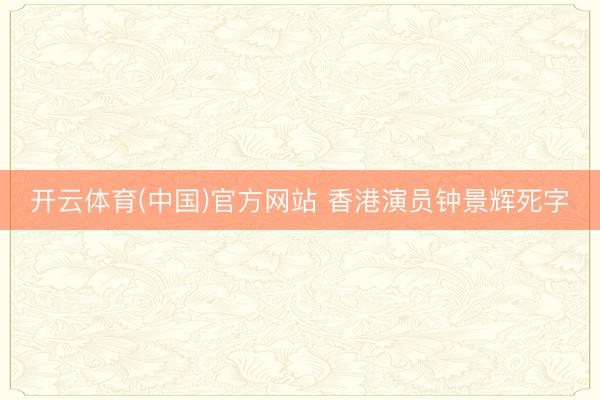 开云体育(中国)官方网站 香港演员钟景辉死字