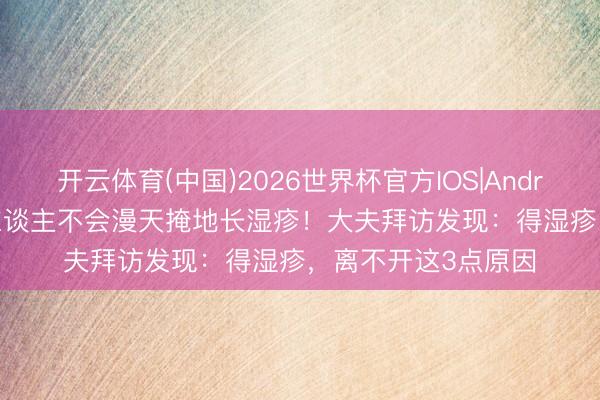 开云体育(中国)2026世界杯官方IOS|Android手机app下载 东谈主不会漫天掩地长湿疹！大夫拜访发现：得湿疹，离不开这3点原因