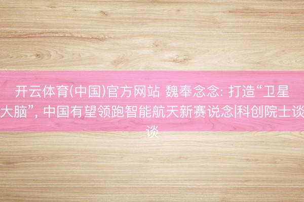 开云体育(中国)官方网站 魏奉念念: 打造“卫星大脑”， 中国有望领跑智能航天新赛说念|科创院士谈