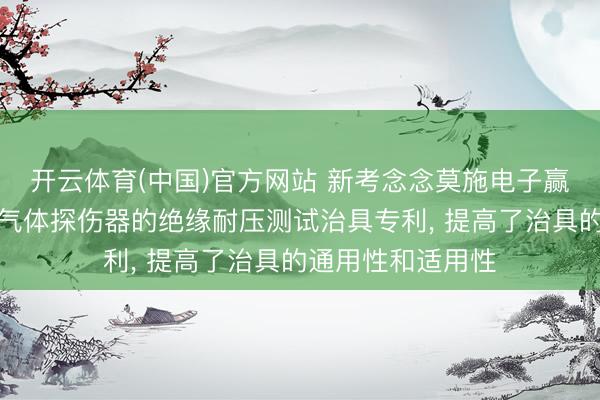 开云体育(中国)官方网站 新考念念莫施电子赢得用于家用可燃气体探伤器的绝缘耐压测试治具专利, 提高了治具的通用性和适用性