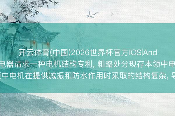开云体育(中国)2026世界杯官方IOS|Android手机app下载 格力电器请求一种电机结构专利， 粗略处分现存本领中电机在提供减振和防水作用时采取的结构复杂， 导致坐褥效果的本领问题