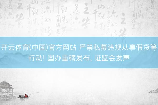 开云体育(中国)官方网站 严禁私募违规从事假贷等行动! 国办重磅发布, 证监会发声