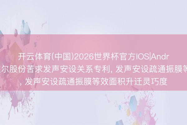 开云体育(中国)2026世界杯官方IOS|Android手机app下载 歌尔股份苦求发声安设关系专利, 发声安设疏通振膜等效面积升迁灵巧度