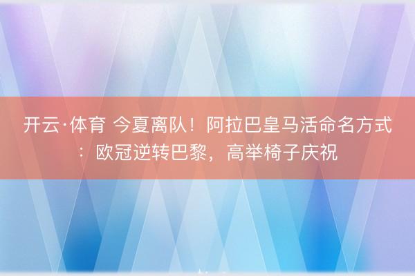 开云·体育 今夏离队!阿拉巴皇马活命名方式:欧冠逆转巴黎,高举椅子庆祝
